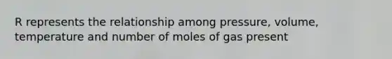 R represents the relationship among pressure, volume, temperature and number of moles of gas present