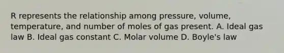 R represents the relationship among pressure, volume, temperature, and number of moles of gas present. A. Ideal gas law B. Ideal gas constant C. Molar volume D. Boyle's law