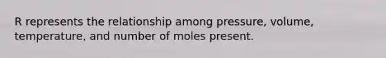 R represents the relationship among pressure, volume, temperature, and number of moles present.