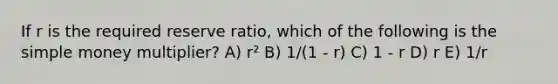 If r is the required reserve ratio, which of the following is the simple money multiplier? A) r² B) 1/(1 - r) C) 1 - r D) r E) 1/r