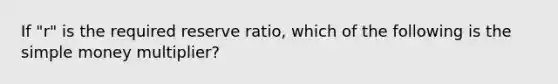 If "r" is the required reserve ratio, which of the following is the simple money multiplier?