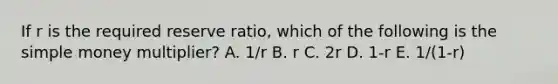 If r is the required reserve ratio, which of the following is the simple money multiplier? A. 1/r B. r C. 2r D. 1-r E. 1/(1-r)