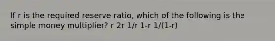 If r is the required reserve ratio, which of the following is the simple money multiplier? r 2r 1/r 1-r 1/(1-r)