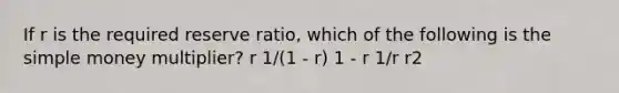 If r is the required reserve ratio, which of the following is the simple money multiplier? r 1/(1 - r) 1 - r 1/r r2