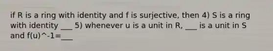 if R is a ring with identity and f is surjective, then 4) S is a ring with identity ___ 5) whenever u is a unit in R, ___ is a unit in S and f(u)^-1=___