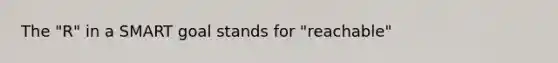 The "R" in a SMART goal stands for "reachable"