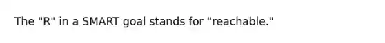The "R" in a SMART goal stands for "reachable."