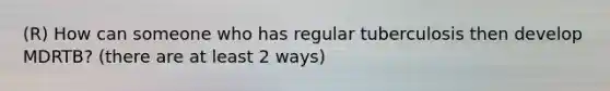 (R) How can someone who has regular tuberculosis then develop MDRTB? (there are at least 2 ways)