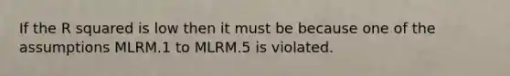 If the R squared is low then it must be because one of the assumptions MLRM.1 to MLRM.5 is violated.