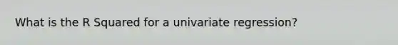 What is the R Squared for a univariate regression?