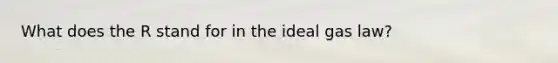 What does the R stand for in the ideal gas law?