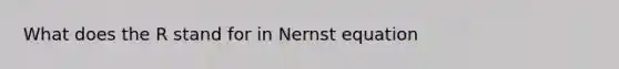 What does the R stand for in Nernst equation