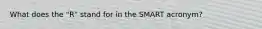 What does the "R" stand for in the SMART acronym?