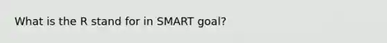 What is the R stand for in SMART goal?