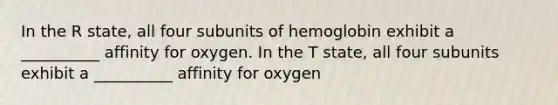 In the R state, all four subunits of hemoglobin exhibit a __________ affinity for oxygen. In the T state, all four subunits exhibit a __________ affinity for oxygen