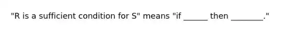 "R is a sufficient condition for S" means "if ______ then ________."