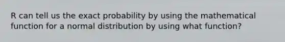 R can tell us the exact probability by using the mathematical function for a normal distribution by using what function?