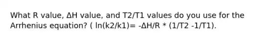 What R value, ΔH value, and T2/T1 values do you use for the Arrhenius equation? ( ln(k2/k1)= -ΔH/R * (1/T2 -1/T1).