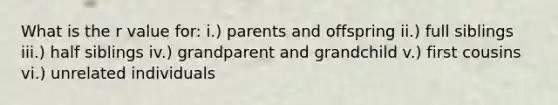 What is the r value for: i.) parents and offspring ii.) full siblings iii.) half siblings iv.) grandparent and grandchild v.) first cousins vi.) unrelated individuals