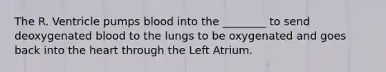 The R. Ventricle pumps blood into the ________ to send deoxygenated blood to the lungs to be oxygenated and goes back into the heart through the Left Atrium.