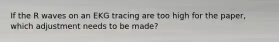 If the R waves on an EKG tracing are too high for the paper, which adjustment needs to be made?