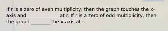 If r is a zero of even multiplicity, then the graph touches the x-axis and _____________ at r. If r is a zero of odd multiplicity, then the graph ________ the x-axis at r.