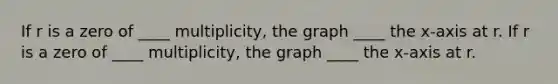 If r is a zero of ____​ multiplicity, the graph ____ the​ x-axis at r. If r is a zero of ____​ multiplicity, the graph ____ the​ x-axis at r.