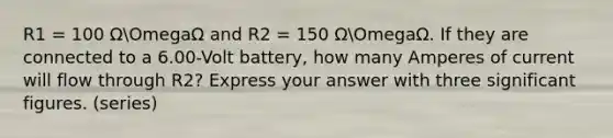 R1 = 100 ΩOmegaΩ and R2 = 150 ΩOmegaΩ. If they are connected to a 6.00-Volt battery, how many Amperes of current will flow through R2? Express your answer with three <a href='https://www.questionai.com/knowledge/kFFoNy5xk3-significant-figures' class='anchor-knowledge'>significant figures</a>. (series)