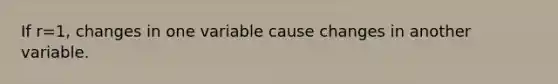 If r=​1, changes in one variable cause changes in another variable.