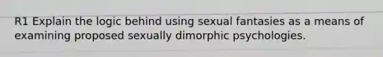 R1 Explain the logic behind using sexual fantasies as a means of examining proposed sexually dimorphic psychologies.