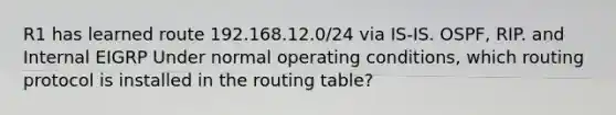 R1 has learned route 192.168.12.0/24 via IS-IS. OSPF, RIP. and Internal EIGRP Under normal operating conditions, which routing protocol is installed in the routing table?