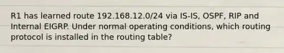 R1 has learned route 192.168.12.0/24 via IS-IS, OSPF, RIP and Internal EIGRP. Under normal operating conditions, which routing protocol is installed in the routing table?