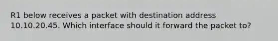 R1 below receives a packet with destination address 10.10.20.45. Which interface should it forward the packet to?