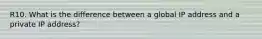 R10. What is the difference between a global IP address and a private IP address?