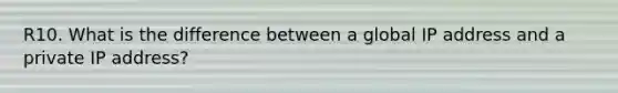 R10. What is the difference between a global IP address and a private IP address?