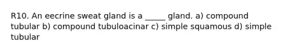 R10. An eecrine sweat gland is a _____ gland. a) compound tubular b) compound tubuloacinar c) simple squamous d) simple tubular