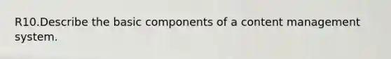 R10.Describe the basic components of a content management system.