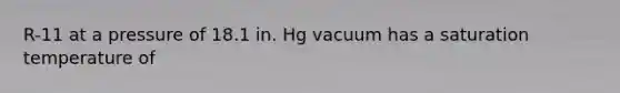 R-11 at a pressure of 18.1 in. Hg vacuum has a saturation temperature of