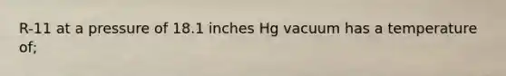 R-11 at a pressure of 18.1 inches Hg vacuum has a temperature of;