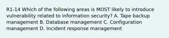 R1-14 Which of the following areas is MOST likely to introduce vulnerability related to information security? A. Tape backup management B. Database management C. Configuration management D. Incident response management