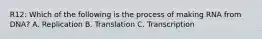 R12: Which of the following is the process of making RNA from DNA? A. Replication B. Translation C. Transcription