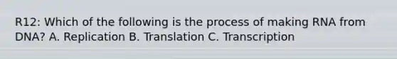 R12: Which of the following is the process of making RNA from DNA? A. Replication B. Translation C. Transcription