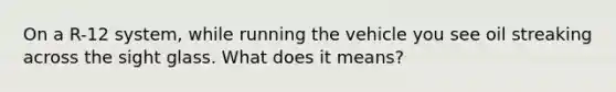 On a R-12 system, while running the vehicle you see oil streaking across the sight glass. What does it means?