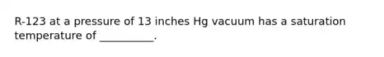 R-123 at a pressure of 13 inches Hg vacuum has a saturation temperature of __________.