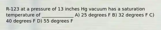 R-123 at a pressure of 13 inches Hg vacuum has a saturation temperature of ______________ A) 25 degrees F B) 32 degrees F C) 40 degrees F D) 55 degrees F