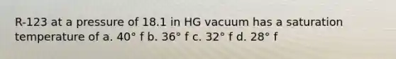 R-123 at a pressure of 18.1 in HG vacuum has a saturation temperature of a. 40° f b. 36° f c. 32° f d. 28° f