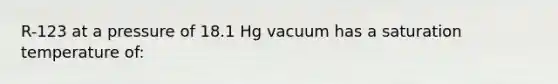 R-123 at a pressure of 18.1 Hg vacuum has a saturation temperature of: