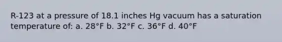 R-123 at a pressure of 18.1 inches Hg vacuum has a saturation temperature of: a. 28°F b. 32°F c. 36°F d. 40°F