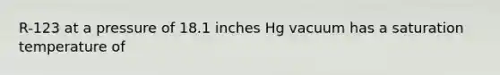 R-123 at a pressure of 18.1 inches Hg vacuum has a saturation temperature of