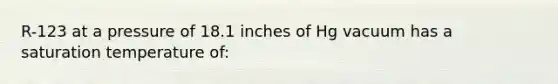 R-123 at a pressure of 18.1 inches of Hg vacuum has a saturation temperature of: